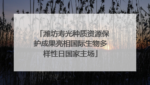 潍坊寿光种质资源保护成果亮相国际生物多样性日国家主场