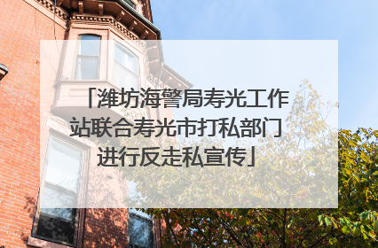 潍坊海警局寿光工作站联合寿光市打私部门进行反走私宣传