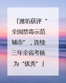潍坊获评“全国禁毒示范城市”，连续三年全省考核为“优秀”