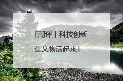 潮评丨科技创新让文物活起来