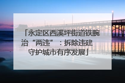 永定区西溪坪街道铁腕治“两违”：拆除违建 守护城市有序发展