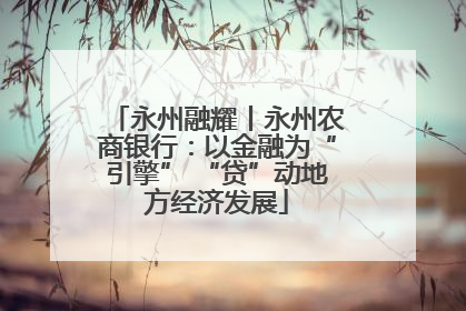 永州融耀丨永州农商银行：以金融为“引擎” “贷”动地方经济发展