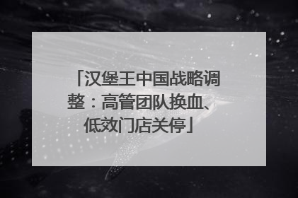 汉堡王中国战略调整：高管团队换血、低效门店关停