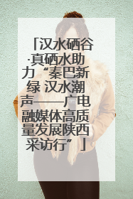 汉水硒谷·真硒水助力“秦巴新绿 汉水潮声——广电融媒体高质量发展陕西采访行”