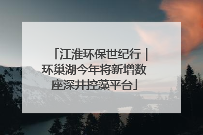 江淮环保世纪行｜环巢湖今年将新增数座深井控藻平台