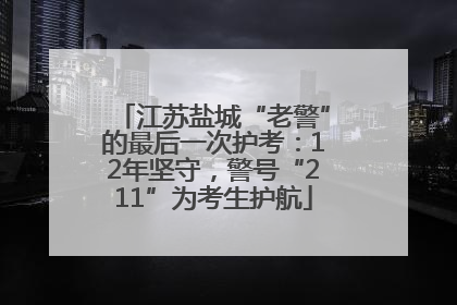 江苏盐城“老警”的最后一次护考：12年坚守，警号“211”为考生护航