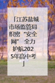 江苏盐城市场监管局织密“安全网” 全力护航2025年高中考