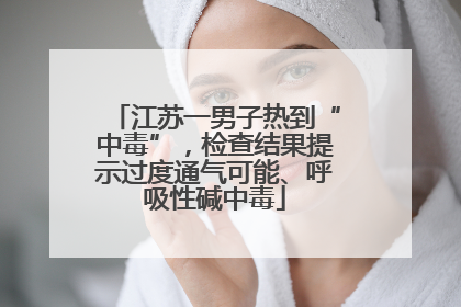 江苏一男子热到“中毒”，检查结果提示过度通气可能、呼吸性碱中毒