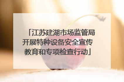 江苏建湖市场监管局开展特种设备安全宣传教育和专项检查行动