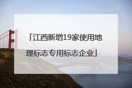 江西新增19家使用地理标志专用标志企业