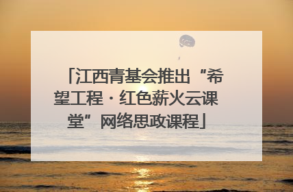 江西青基会推出“希望工程・红色薪火云课堂”网络思政课程