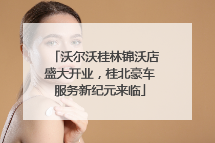 沃尔沃桂林锦沃店盛大开业，桂北豪车服务新纪元来临