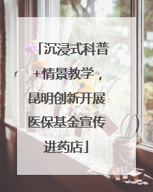 沉浸式科普+情景教学，昆明创新开展医保基金宣传进药店