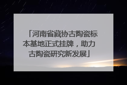 河南省藏协古陶瓷标本基地正式挂牌，助力古陶瓷研究新发展