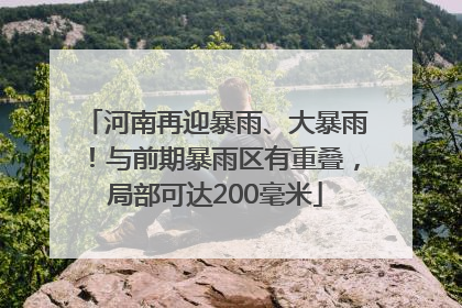 河南再迎暴雨、大暴雨！与前期暴雨区有重叠，局部可达200毫米