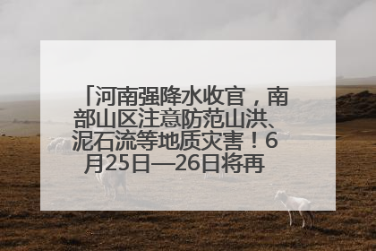 河南强降水收官，南部山区注意防范山洪、泥石流等地质灾害！6月25日—26日将再迎大范围降水