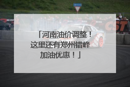 河南油价调整！这里还有郑州错峰加油优惠！