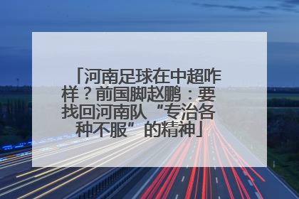 河南足球在中超咋样？前国脚赵鹏：要找回河南队“专治各种不服”的精神