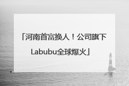 河南首富换人！公司旗下Labubu全球爆火