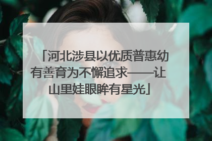 河北涉县以优质普惠幼有善育为不懈追求——让山里娃眼眸有星光