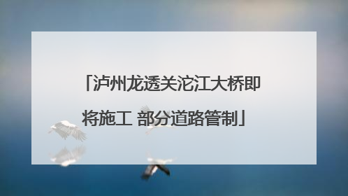 泸州龙透关沱江大桥即将施工 部分道路管制