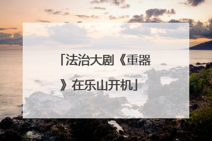 法治大剧《重器》在乐山开机