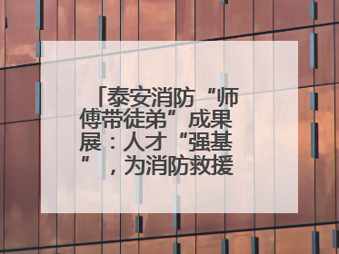 泰安消防“师傅带徒弟”成果展：人才“强基”，为消防救援事业“蓄能”