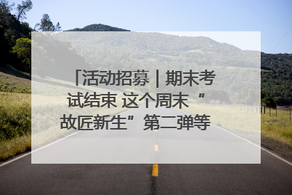 活动招募｜期末考试结束 这个周末“故匠新生”第二弹等着同学们来体验！