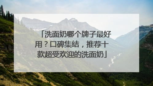 洗面奶哪个牌子最好用？口碑集结，推荐十款超受欢迎的洗面奶