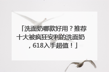 洗面奶哪款好用？推荐十大被疯狂安利的洗面奶，618入手超值！