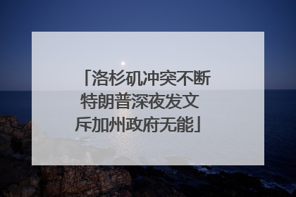 洛杉矶冲突不断 特朗普深夜发文斥加州政府无能