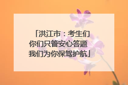洪江市：考生们 你们只管安心答题 我们为你保驾护航