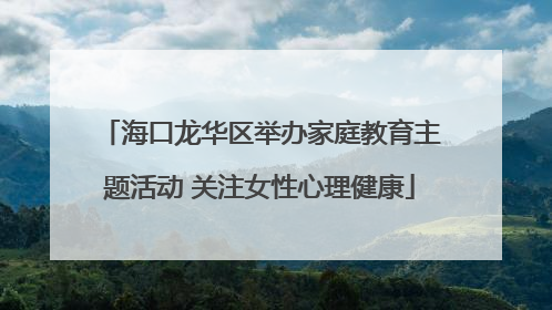海口龙华区举办家庭教育主题活动 关注女性心理健康
