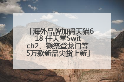 海外品牌加码天猫618 任天堂Switch2、獭祭登龙门等5万款新品尖货上新