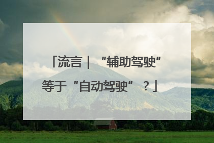 流言｜“辅助驾驶”等于“自动驾驶”？