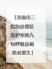 济南市三院急诊重症监护室助九旬呼吸衰竭患者重生