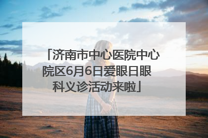 济南市中心医院中心院区6月6日爱眼日眼科义诊活动来啦
