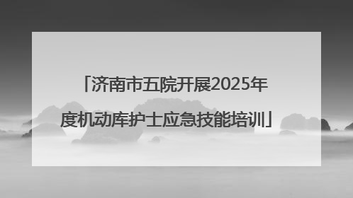 济南市五院开展2025年度机动库护士应急技能培训