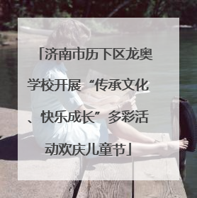 济南市历下区龙奥学校开展“传承文化、快乐成长”多彩活动欢庆儿童节