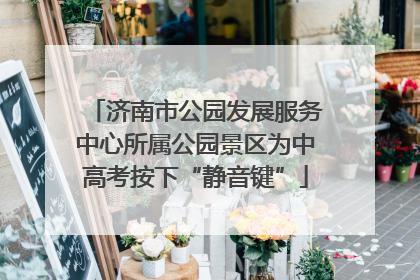 济南市公园发展服务中心所属公园景区为中高考按下“静音键”