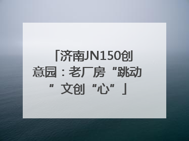 济南JN150创意园：老厂房“跳动”文创“心”