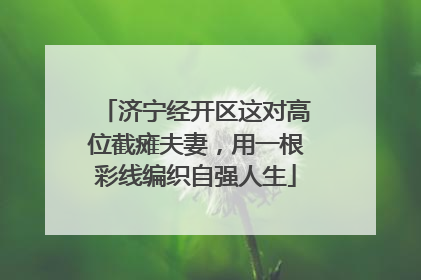济宁经开区这对高位截瘫夫妻，用一根彩线编织自强人生
