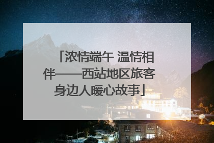 浓情端午 温情相伴——西站地区旅客身边人暖心故事