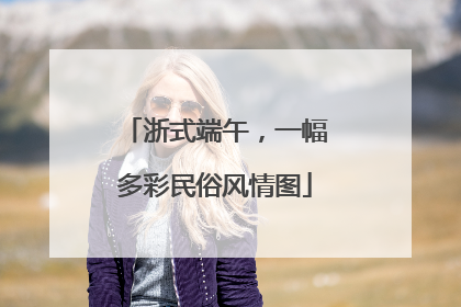 浙式端午，一幅多彩民俗风情图