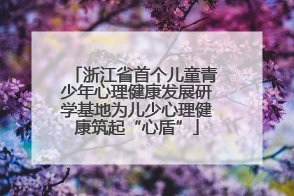 浙江省首个儿童青少年心理健康发展研学基地为儿少心理健康筑起“心盾”