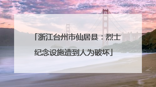 浙江台州市仙居县：烈士纪念设施遭到人为破坏