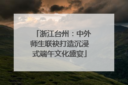 浙江台州：中外师生联袂打造沉浸式端午文化盛宴