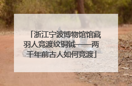 浙江宁波博物馆馆藏羽人竞渡纹铜钺——两千年前古人如何竞渡