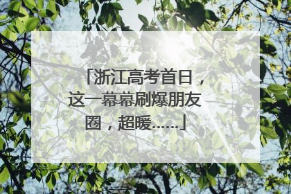 浙江高考首日，这一幕幕刷爆朋友圈，超暖……