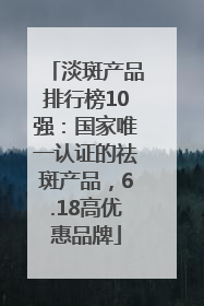 淡斑产品排行榜10强：国家唯一认证的祛斑产品，6.18高优惠品牌